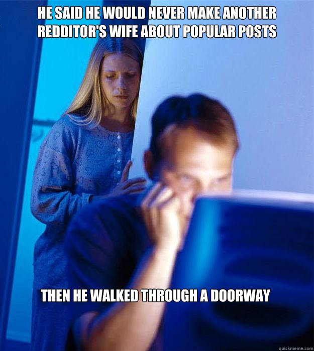 HE SAID HE WOULD NEVER MAKE ANOTHER REDDITOR'S WIFE ABOUT POPULAR POSTS THEN HE WALKED THROUGH A DOORWAY  Redditors Wife