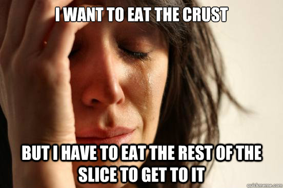 I want to eat the crust But i have to eat the rest of the slice to get to it  First World Problems