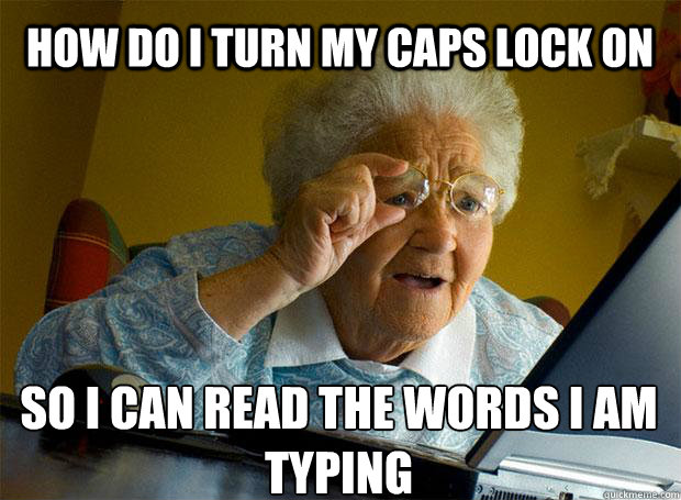 HOW DO I TURN MY CAPS LOCK ON SO I CAN READ THE WORDS I AM TYPING   - HOW DO I TURN MY CAPS LOCK ON SO I CAN READ THE WORDS I AM TYPING    Grandma finds the Internet