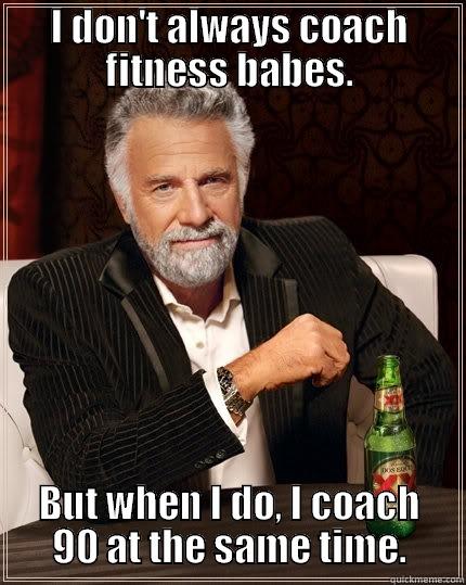 I DON'T ALWAYS COACH FITNESS BABES. BUT WHEN I DO, I COACH 90 AT THE SAME TIME. The Most Interesting Man In The World