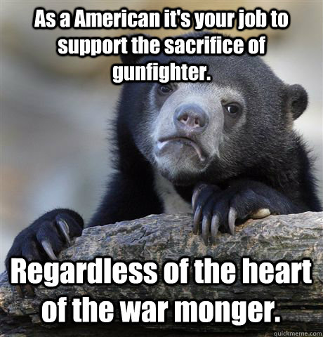 As a American it's your job to support the sacrifice of gunfighter. Regardless of the heart of the war monger.  - As a American it's your job to support the sacrifice of gunfighter. Regardless of the heart of the war monger.   Confession Bear