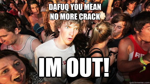 Dafuq you mean
no more crack Im out!  Sudden Clarity Clarence