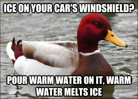 Ice on your car's windshield? pour warm water on it, warm water melts ice  Malicious Advice Mallard