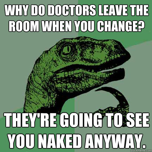 Why do doctors leave the room when you change? They're going to see you naked anyway. - Why do doctors leave the room when you change? They're going to see you naked anyway.  Philosoraptor