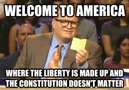 Welcome to america Where the liberty is made up and the constitution doesn't matter - Welcome to america Where the liberty is made up and the constitution doesn't matter  Misc