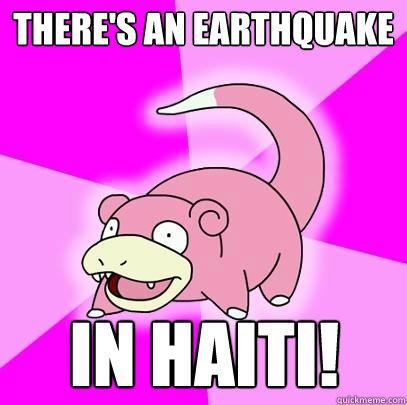 There's an earthquake in haiti!  Slowpoke