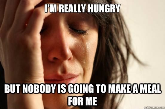 I'm really hungry but nobody is going to make a meal for me   First World Problems