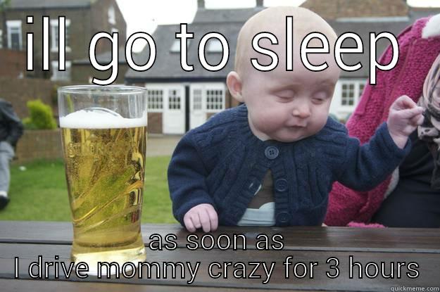 ILL GO TO SLEEP AS SOON AS I DRIVE MOMMY CRAZY FOR 3 HOURS drunk baby