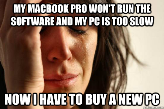 My Macbook Pro won't run the software and my PC is too slow now I have to buy a new PC  First World Problems