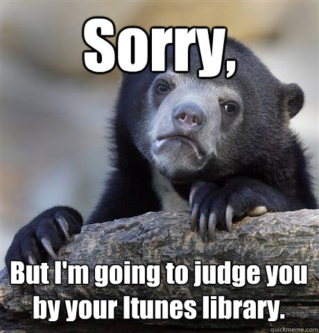 Sorry, But I'm going to judge you by your Itunes library.  Confession Bear