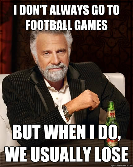 I don't always go to football games but when I do, we usually lose  The Most Interesting Man In The World