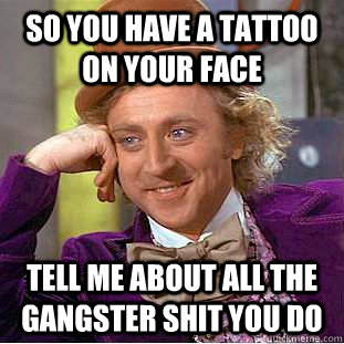 so you have a tattoo on your face tell me about all the gangster shit you do  Condescending Wonka
