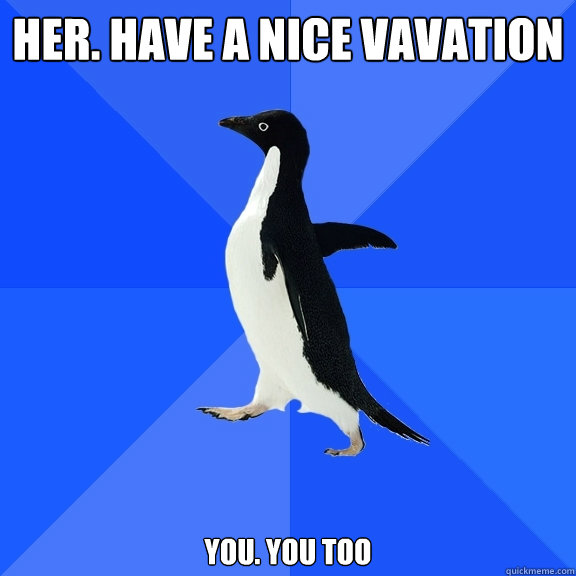 Her. have a nice vavation you. You too   Socially Awkward Penguin