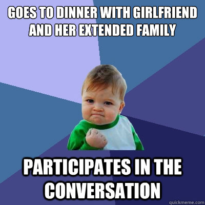 goes to dinner with girlfriend and her extended family participates in the conversation - goes to dinner with girlfriend and her extended family participates in the conversation  Success Kid