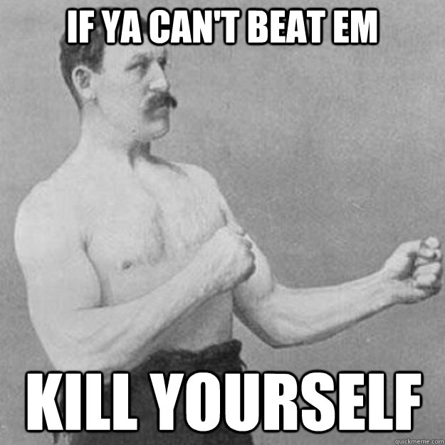 If ya can't beat em kill yourself  overly manly man