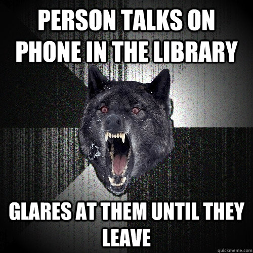person talks on phone in the library glares at them until they leave  Insanity Wolf