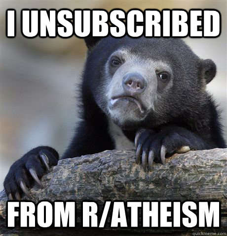 I unsubscribed From r/atheism  Confession Bear