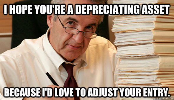 I hope you're a depreciating asset Because I'd love to adjust your entry. - I hope you're a depreciating asset Because I'd love to adjust your entry.  Morally Ambiguous Accountant