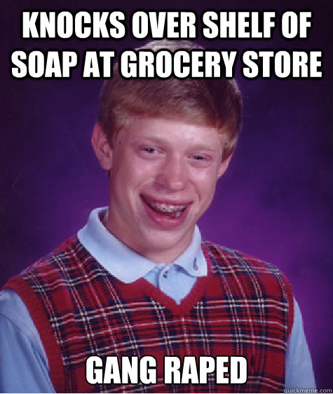 Knocks over shelf of soap at Grocery Store Gang Raped  Bad Luck Brian
