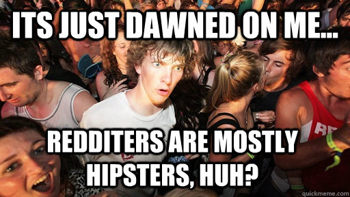Its just dawned on me... Redditers are mostly hipsters, huh?  Sudden Clarity Clarence