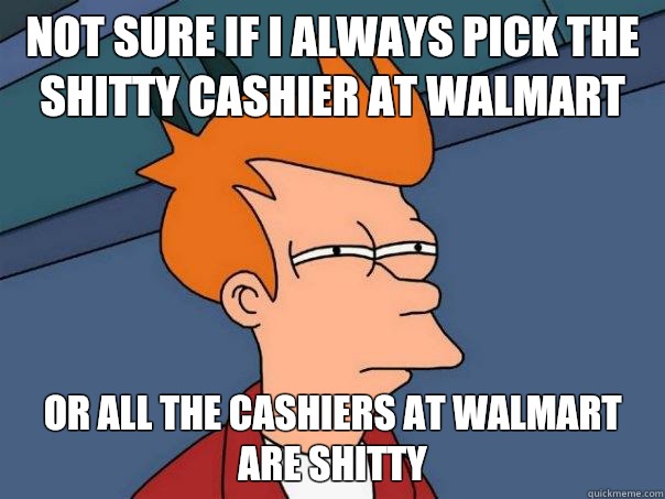 Not sure if I always pick the shitty cashier at walmart Or all the cashiers at Walmart are shitty - Not sure if I always pick the shitty cashier at walmart Or all the cashiers at Walmart are shitty  Futurama Fry