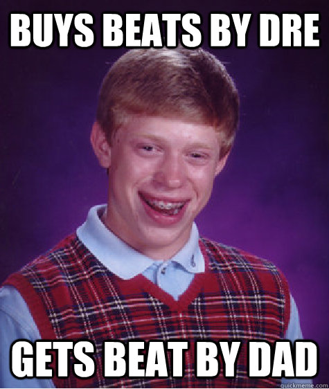 Buys beats by dre gets beat by dad  Bad Luck Brian