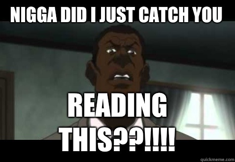 nigga did I just catch you Reading this??!!!! - nigga did I just catch you Reading this??!!!!  Nigga did I just catch you