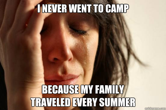 I never went to camp Because my family 
traveled every summer  First World Problems
