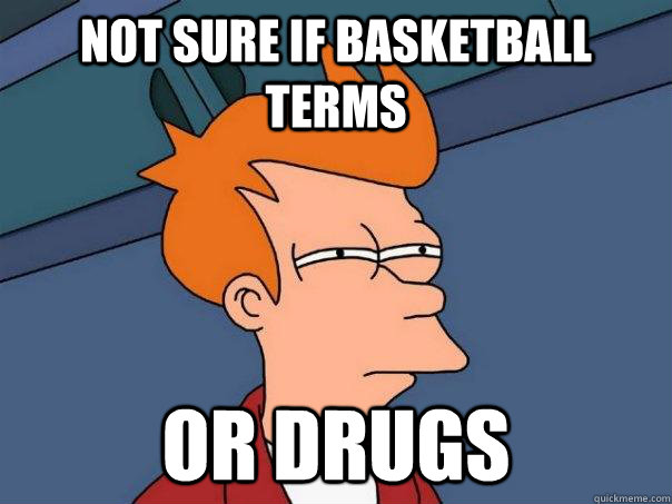 not sure if basketball terms or drugs  Futurama Fry