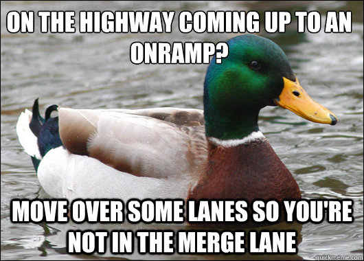 On the highway coming up to an onramp? Move over some lanes so you're not in the merge lane  Actual Advice Mallard