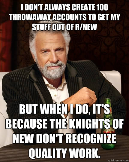 I don't always create 100 throwaway accounts to get my stuff out of r/new But when I do, it's because the Knights of New don't recognize quality work.  The Most Interesting Man In The World