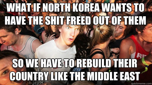 What if North Korea wants to have the shit freed out of them so we have to rebuild their country like the middle east  - What if North Korea wants to have the shit freed out of them so we have to rebuild their country like the middle east   Sudden Clarity Clarence