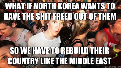 What if North Korea wants to have the shit freed out of them so we have to rebuild their country like the middle east   Sudden Clarity Clarence