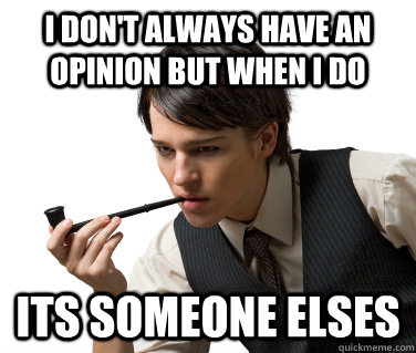 I don't always have an opinion but when i do its someone elses - I don't always have an opinion but when i do its someone elses  College Pseudo-Intellectual