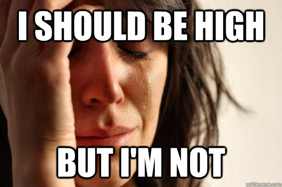 I should be high but i'm not  First World Problems