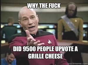 why the fuck Did 9500 people upvote a grille cheese  Annoyed Picard