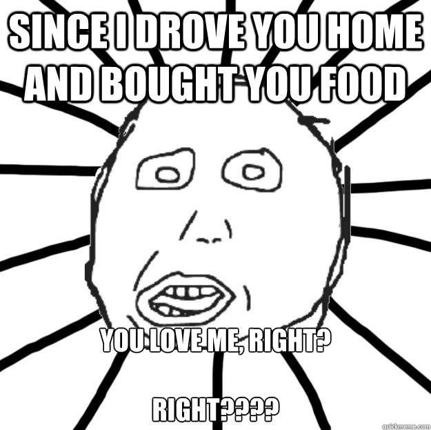 since i drove you home and bought you food you love me, right?

right???? - since i drove you home and bought you food you love me, right?

right????  Douchebag