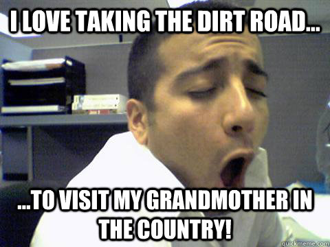 I love taking the dirt road... ...to visit my grandmother in the country!  O Face