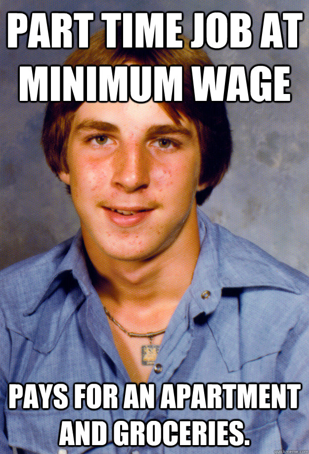 Part time job at minimum wage Pays for an apartment AND groceries.  Old Economy Steven