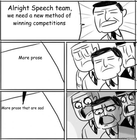 Alright Speech team, we need a new method of winning competitions  More prose More prose that are sad  alright gentlemen