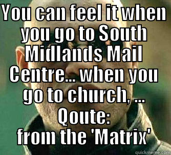 YOU CAN FEEL IT WHEN YOU GO TO SOUTH MIDLANDS MAIL CENTRE... WHEN YOU GO TO CHURCH, ... QOUTE: FROM THE 'MATRIX' Matrix Morpheus