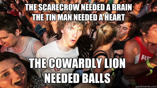 The Scarecrow needed a brain
The tin man needed a heart The Cowardly Lion
needed balls - The Scarecrow needed a brain
The tin man needed a heart The Cowardly Lion
needed balls  Sudden Clarity Clarence