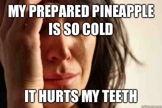 My prepared pineapple is so cold It hurts my teeth  First World Problems