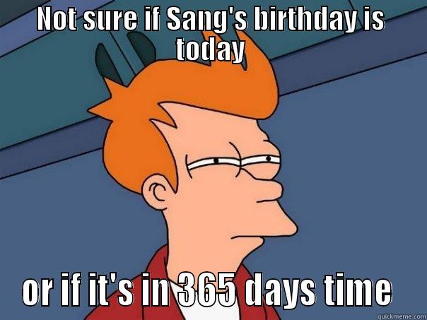 NOT SURE IF SANG'S BIRTHDAY IS TODAY OR IF IT'S IN 365 DAYS TIME  Futurama Fry