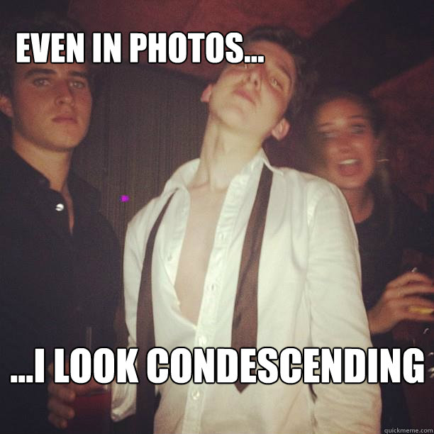 even in photos... ...i look condescending - even in photos... ...i look condescending  condescending will