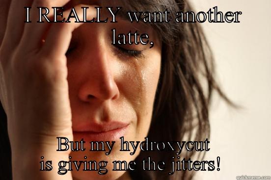 I REALLY WANT ANOTHER LATTE, BUT MY HYDROXYCUT IS GIVING ME THE JITTERS!  First World Problems