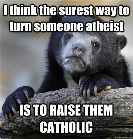 I think the surest way to turn someone atheist IS TO RAISE THEM CATHOLIC  Confession Bear
