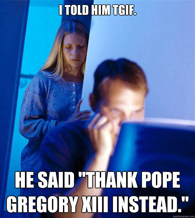 I told him TGIF. He said 