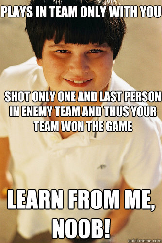 shot only one and last person in enemy team and thus your team won the game learn from me, noob! plays in team only with you  Annoying Childhood Friend