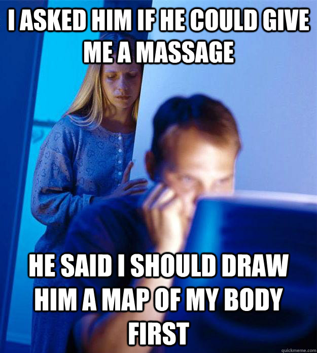 I asked him if he could give me a massage He said i should draw him a map of my body first  Redditors Wife
